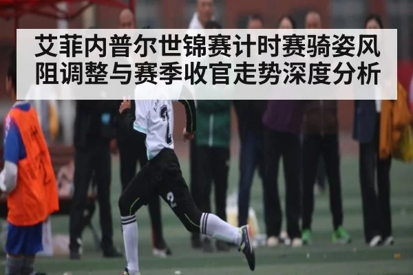艾菲内普尔世锦赛计时赛骑姿风阻调整与赛季收官走势深度分析