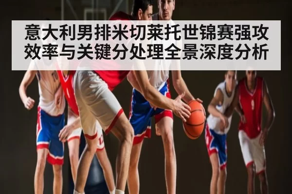 意大利男排米切莱托世锦赛强攻效率与关键分处理全景深度分析