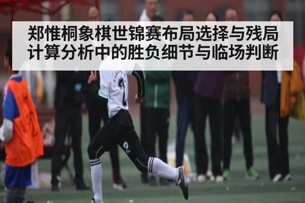 郑惟桐象棋世锦赛布局选择与残局计算分析中的胜负细节与临场判断